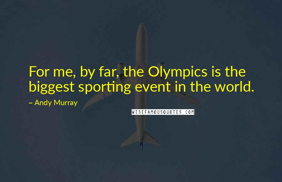 Andy Murray Quotes: For me, by far, the Olympics is the biggest sporting event in the world.