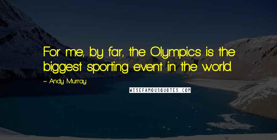 Andy Murray Quotes: For me, by far, the Olympics is the biggest sporting event in the world.