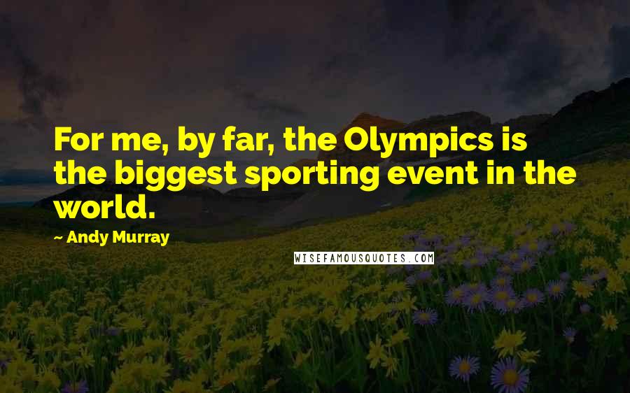 Andy Murray Quotes: For me, by far, the Olympics is the biggest sporting event in the world.