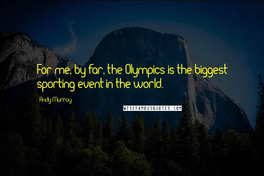 Andy Murray Quotes: For me, by far, the Olympics is the biggest sporting event in the world.