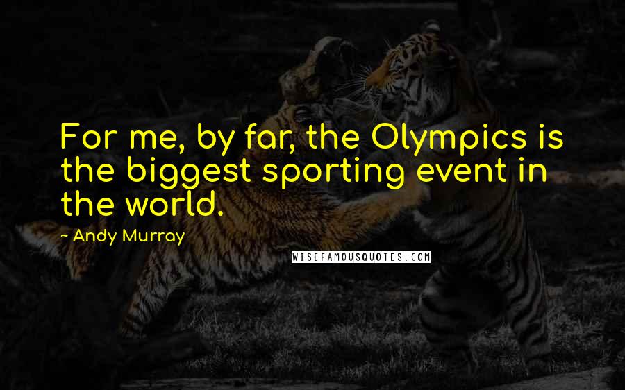 Andy Murray Quotes: For me, by far, the Olympics is the biggest sporting event in the world.