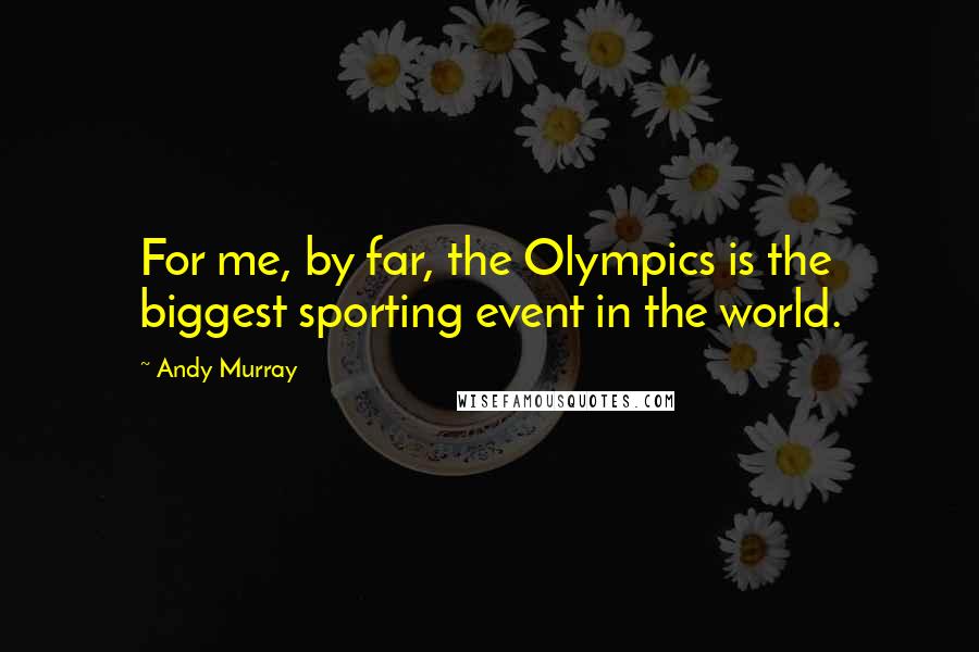 Andy Murray Quotes: For me, by far, the Olympics is the biggest sporting event in the world.