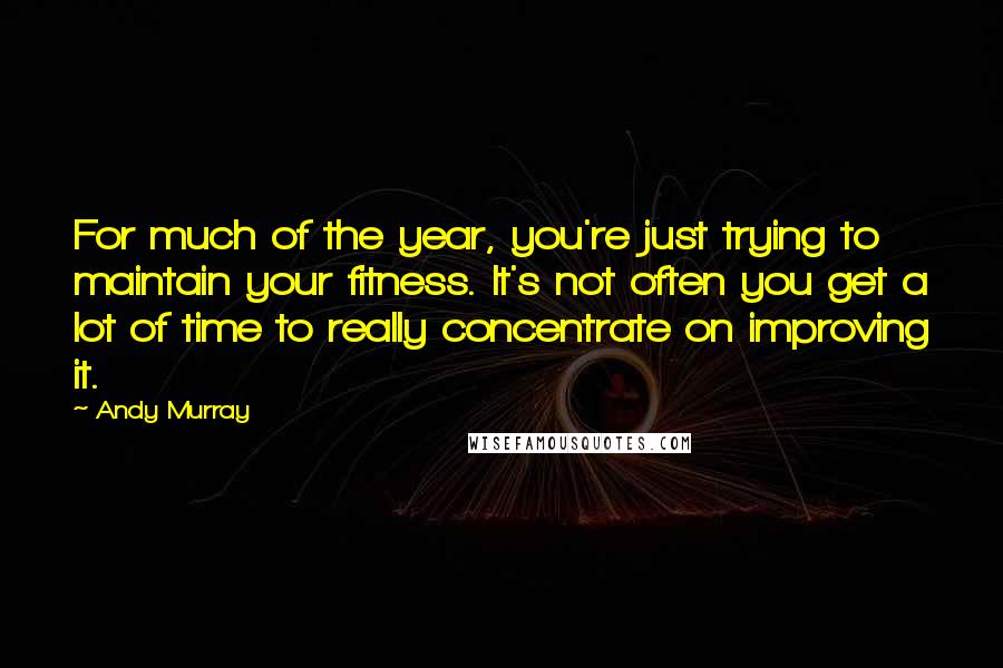 Andy Murray Quotes: For much of the year, you're just trying to maintain your fitness. It's not often you get a lot of time to really concentrate on improving it.