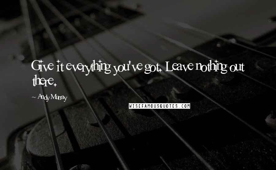 Andy Murray Quotes: Give it everything you've got. Leave nothing out there.
