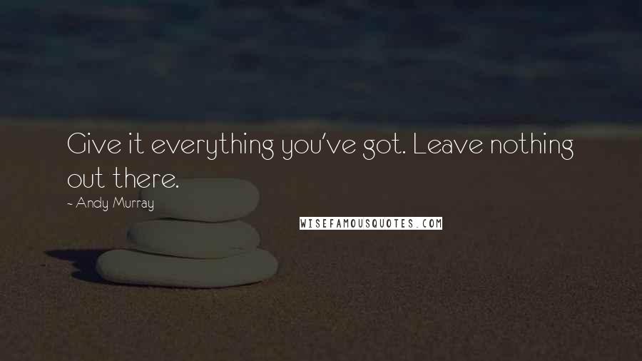 Andy Murray Quotes: Give it everything you've got. Leave nothing out there.