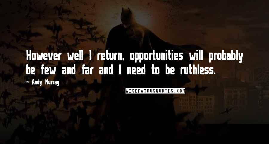 Andy Murray Quotes: However well I return, opportunities will probably be few and far and I need to be ruthless.