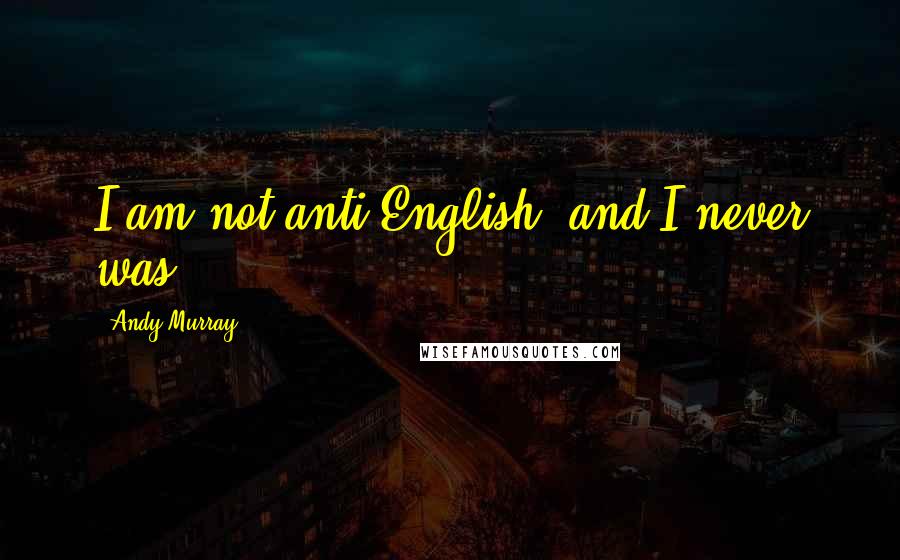 Andy Murray Quotes: I am not anti-English, and I never was.