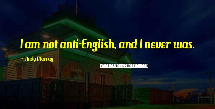 Andy Murray Quotes: I am not anti-English, and I never was.