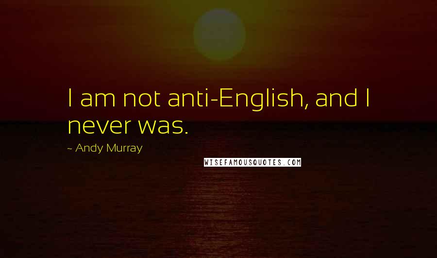 Andy Murray Quotes: I am not anti-English, and I never was.