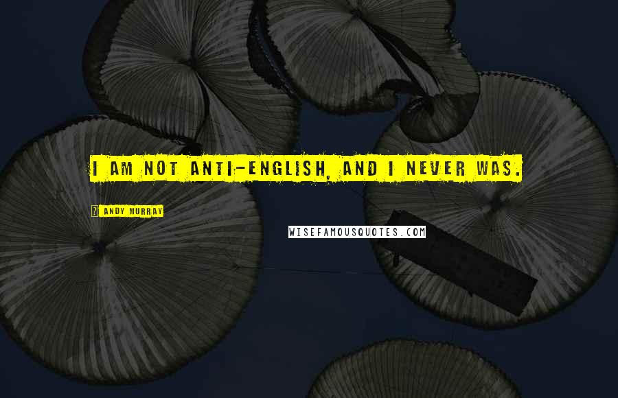 Andy Murray Quotes: I am not anti-English, and I never was.