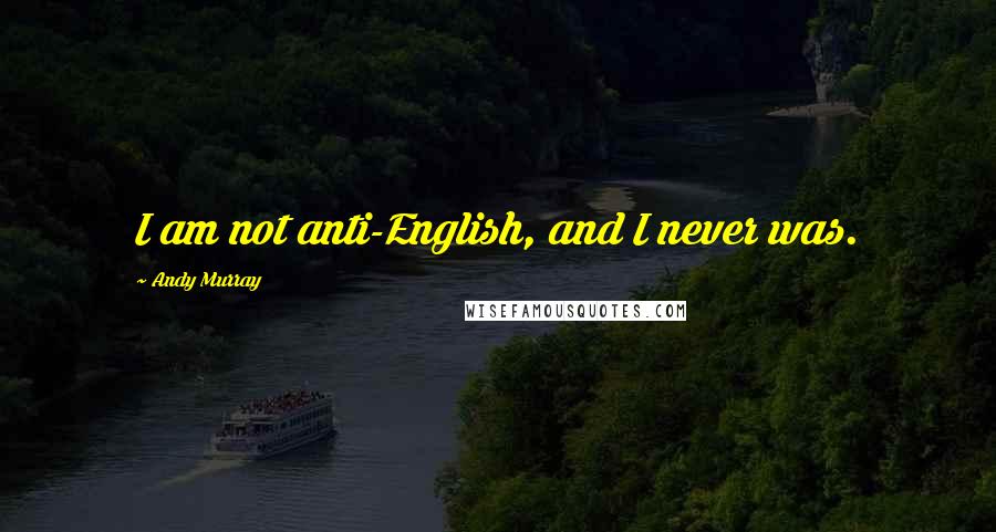 Andy Murray Quotes: I am not anti-English, and I never was.