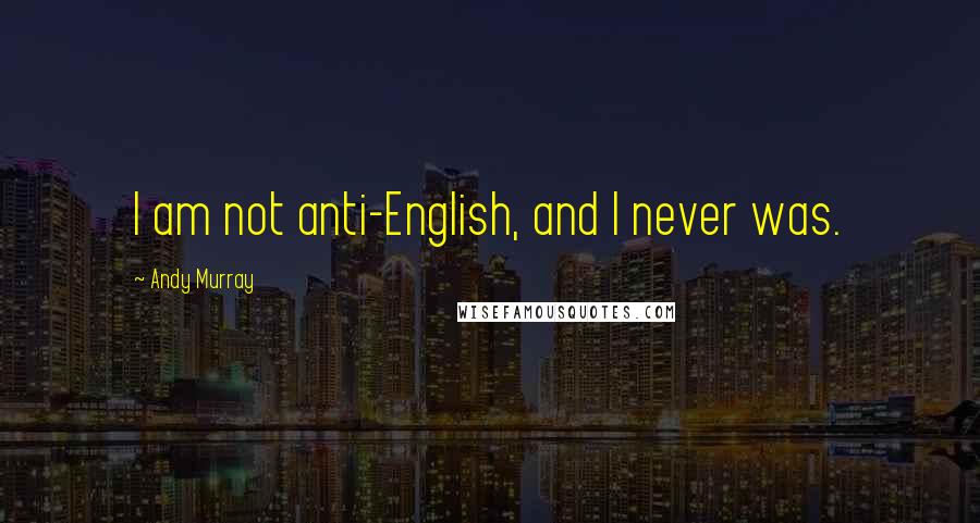 Andy Murray Quotes: I am not anti-English, and I never was.