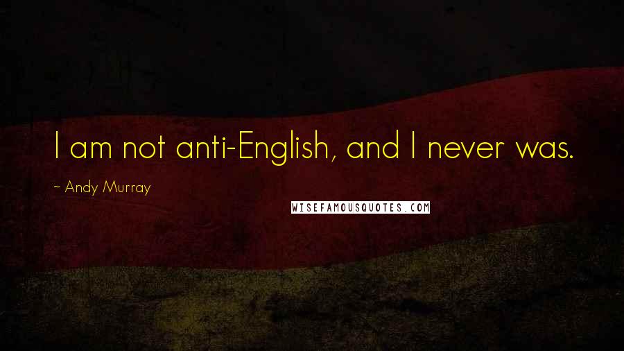 Andy Murray Quotes: I am not anti-English, and I never was.