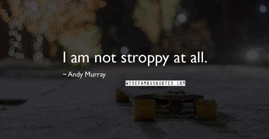 Andy Murray Quotes: I am not stroppy at all.