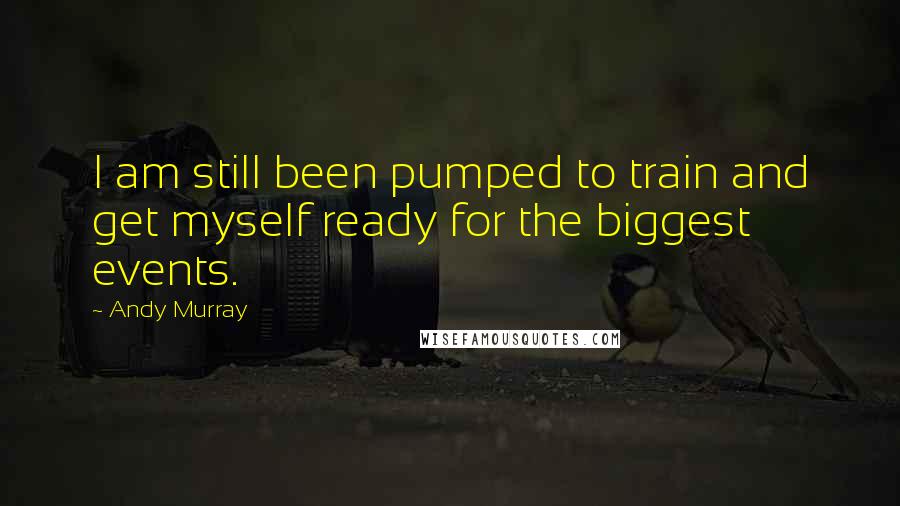 Andy Murray Quotes: I am still been pumped to train and get myself ready for the biggest events.