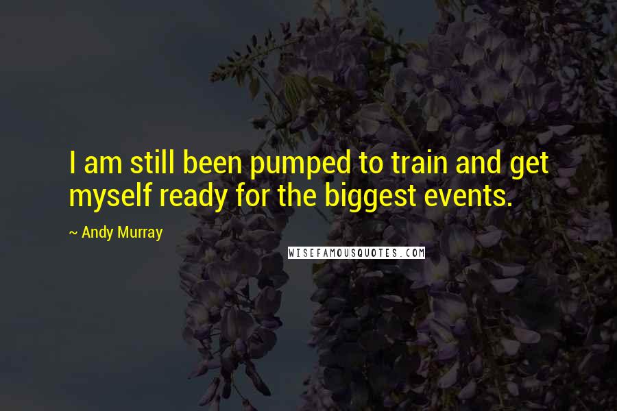 Andy Murray Quotes: I am still been pumped to train and get myself ready for the biggest events.