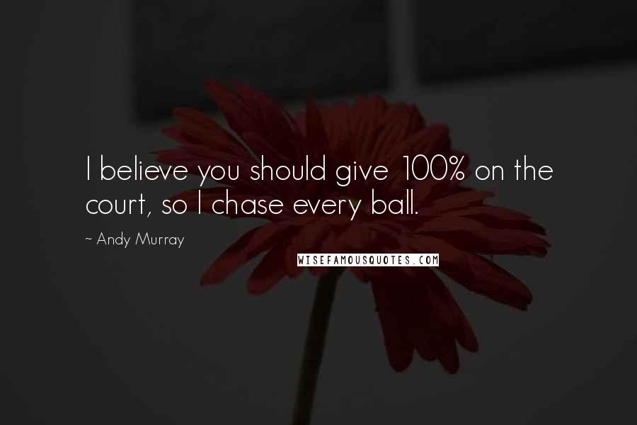 Andy Murray Quotes: I believe you should give 100% on the court, so I chase every ball.