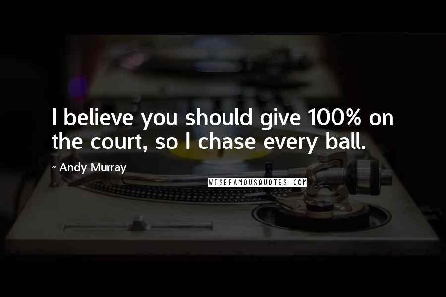 Andy Murray Quotes: I believe you should give 100% on the court, so I chase every ball.