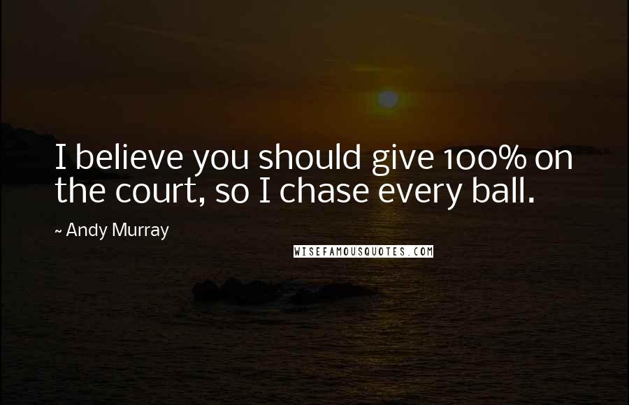 Andy Murray Quotes: I believe you should give 100% on the court, so I chase every ball.