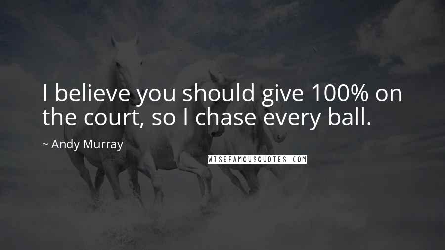 Andy Murray Quotes: I believe you should give 100% on the court, so I chase every ball.