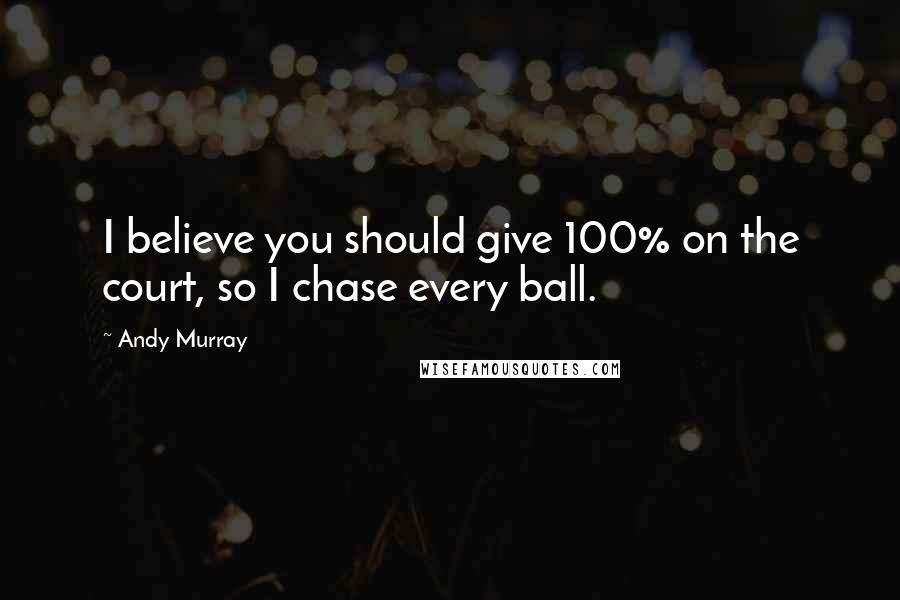 Andy Murray Quotes: I believe you should give 100% on the court, so I chase every ball.