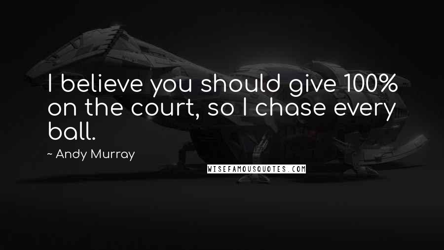 Andy Murray Quotes: I believe you should give 100% on the court, so I chase every ball.