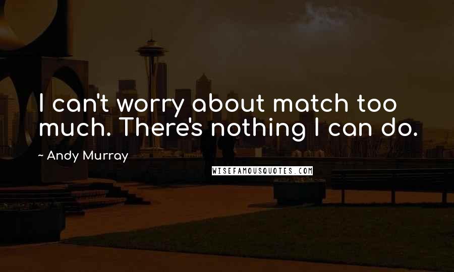 Andy Murray Quotes: I can't worry about match too much. There's nothing I can do.