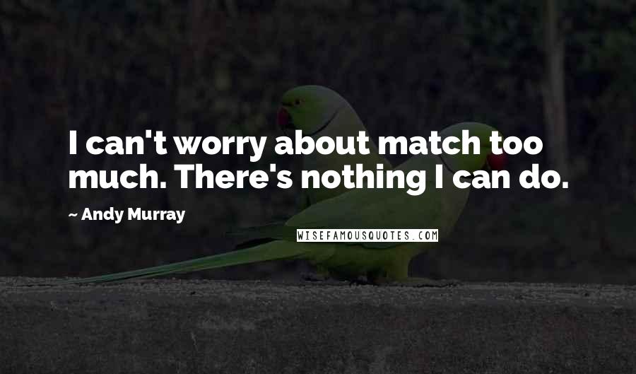 Andy Murray Quotes: I can't worry about match too much. There's nothing I can do.