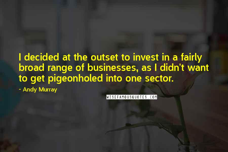 Andy Murray Quotes: I decided at the outset to invest in a fairly broad range of businesses, as I didn't want to get pigeonholed into one sector.