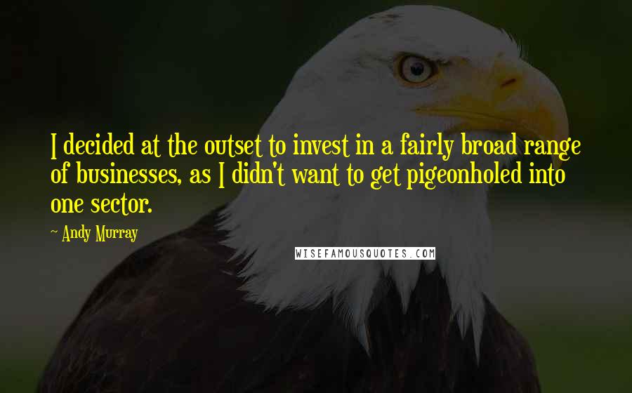 Andy Murray Quotes: I decided at the outset to invest in a fairly broad range of businesses, as I didn't want to get pigeonholed into one sector.