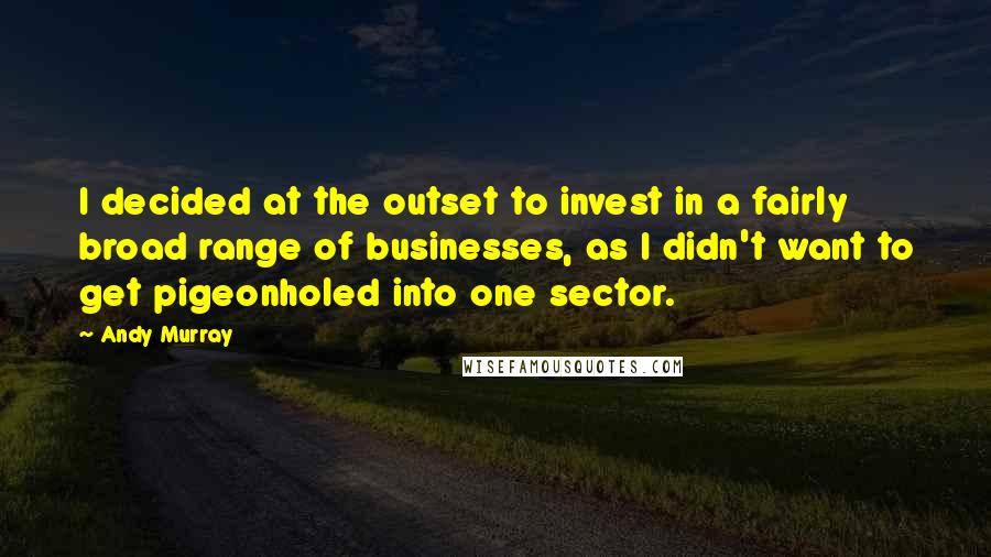 Andy Murray Quotes: I decided at the outset to invest in a fairly broad range of businesses, as I didn't want to get pigeonholed into one sector.