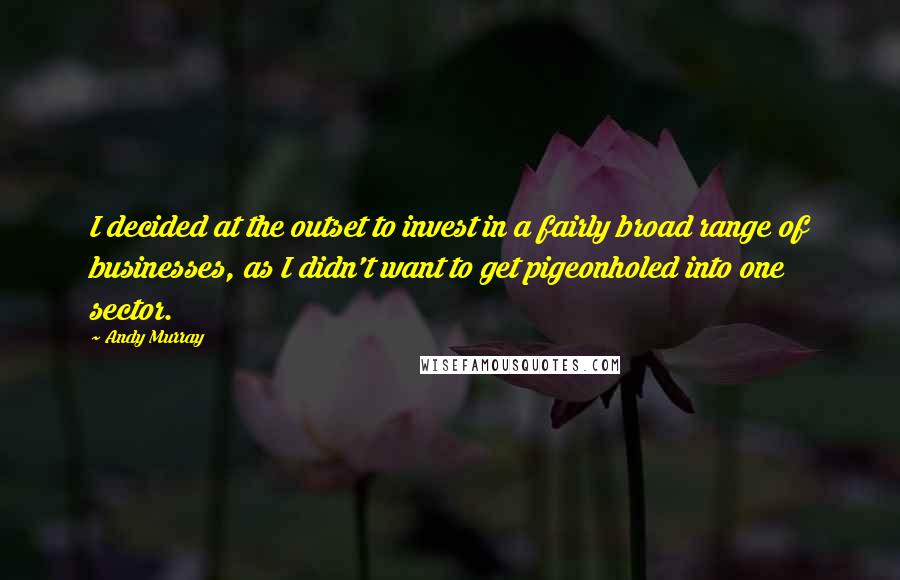 Andy Murray Quotes: I decided at the outset to invest in a fairly broad range of businesses, as I didn't want to get pigeonholed into one sector.
