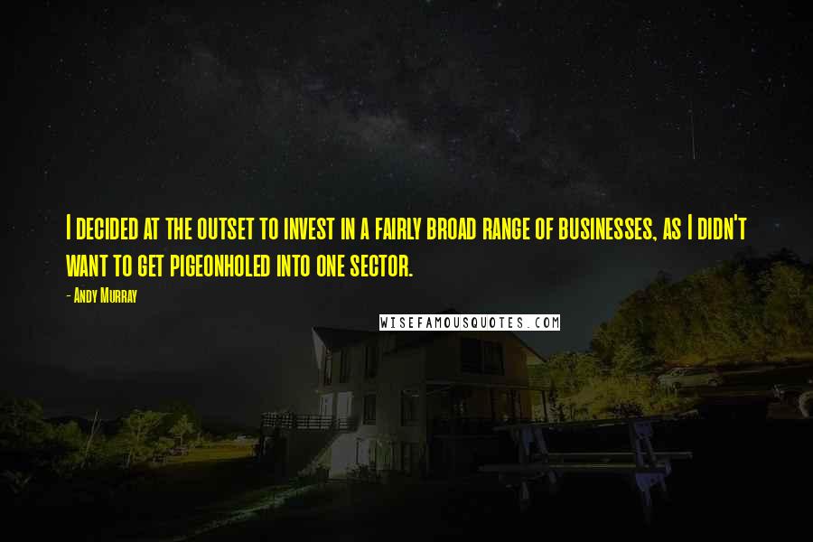 Andy Murray Quotes: I decided at the outset to invest in a fairly broad range of businesses, as I didn't want to get pigeonholed into one sector.