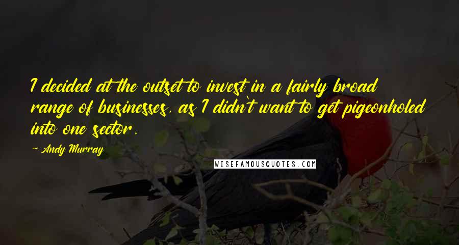 Andy Murray Quotes: I decided at the outset to invest in a fairly broad range of businesses, as I didn't want to get pigeonholed into one sector.