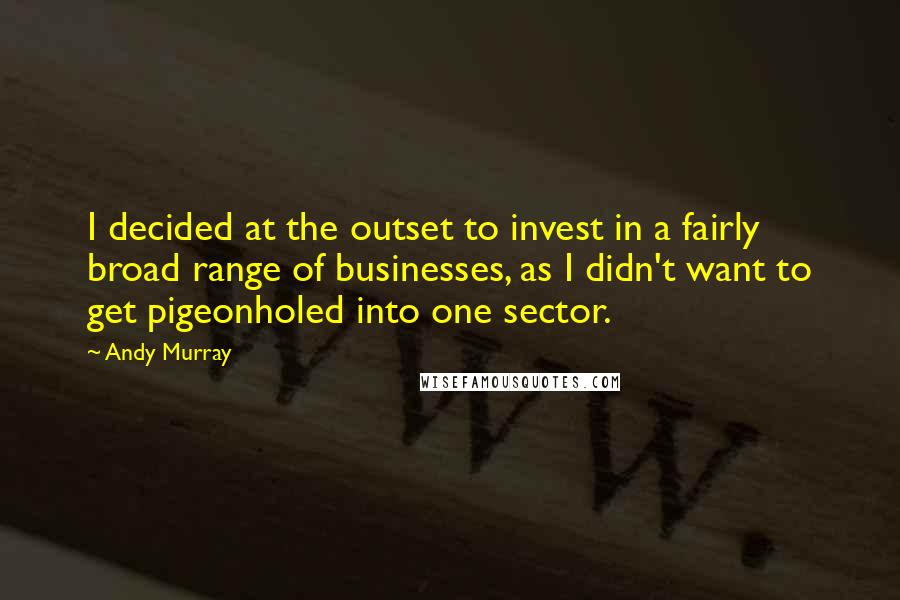 Andy Murray Quotes: I decided at the outset to invest in a fairly broad range of businesses, as I didn't want to get pigeonholed into one sector.