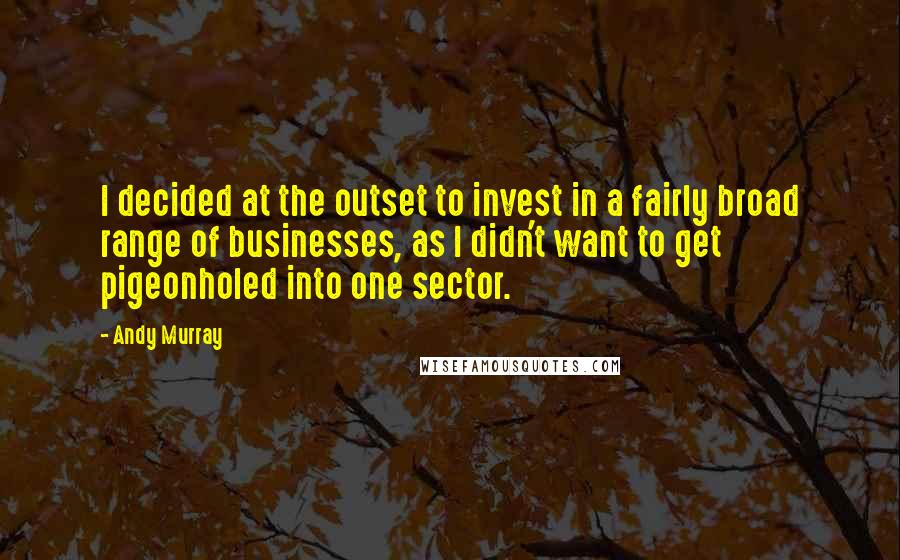 Andy Murray Quotes: I decided at the outset to invest in a fairly broad range of businesses, as I didn't want to get pigeonholed into one sector.