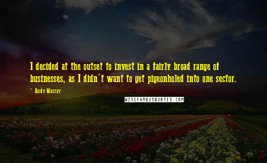 Andy Murray Quotes: I decided at the outset to invest in a fairly broad range of businesses, as I didn't want to get pigeonholed into one sector.