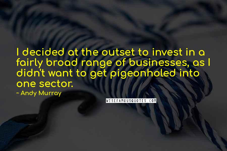 Andy Murray Quotes: I decided at the outset to invest in a fairly broad range of businesses, as I didn't want to get pigeonholed into one sector.