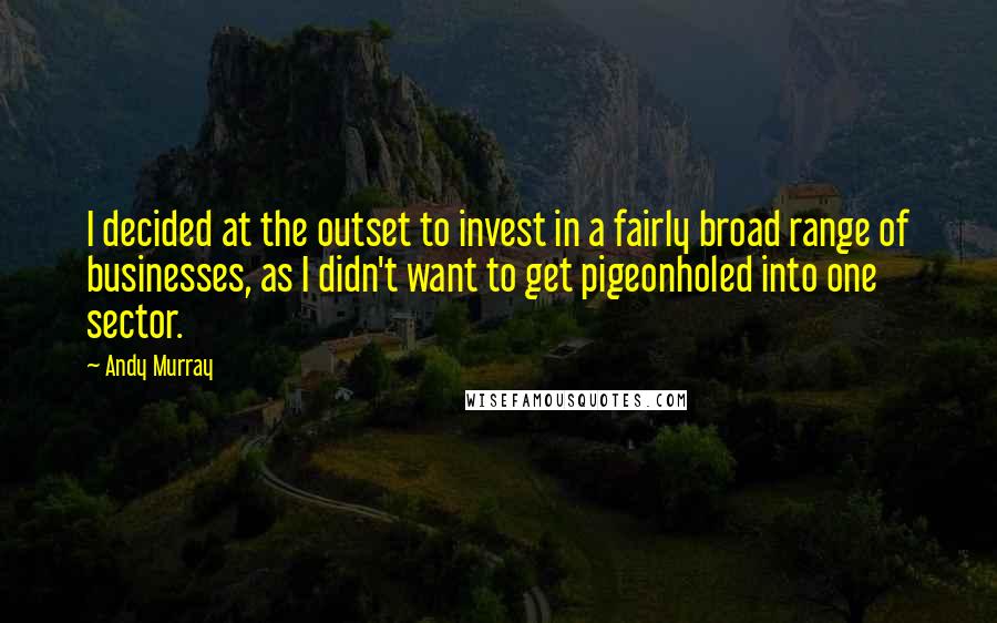 Andy Murray Quotes: I decided at the outset to invest in a fairly broad range of businesses, as I didn't want to get pigeonholed into one sector.