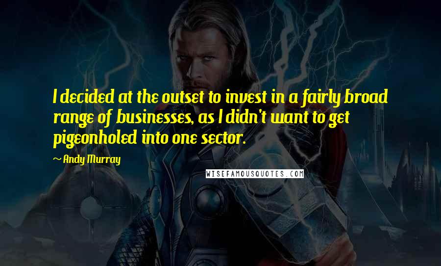Andy Murray Quotes: I decided at the outset to invest in a fairly broad range of businesses, as I didn't want to get pigeonholed into one sector.