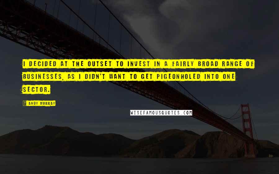 Andy Murray Quotes: I decided at the outset to invest in a fairly broad range of businesses, as I didn't want to get pigeonholed into one sector.