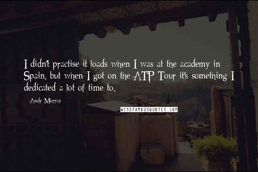 Andy Murray Quotes: I didn't practise it loads when I was at the academy in Spain, but when I got on the ATP Tour it's something I dedicated a lot of time to.