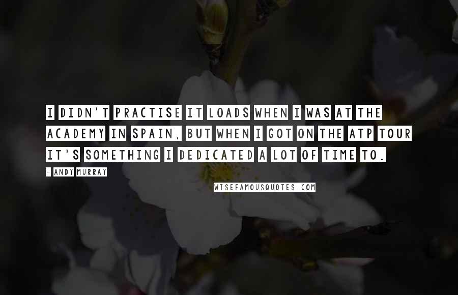 Andy Murray Quotes: I didn't practise it loads when I was at the academy in Spain, but when I got on the ATP Tour it's something I dedicated a lot of time to.