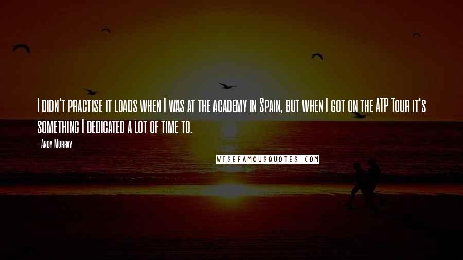 Andy Murray Quotes: I didn't practise it loads when I was at the academy in Spain, but when I got on the ATP Tour it's something I dedicated a lot of time to.