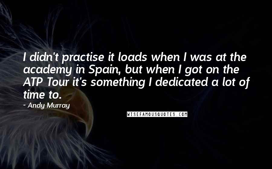 Andy Murray Quotes: I didn't practise it loads when I was at the academy in Spain, but when I got on the ATP Tour it's something I dedicated a lot of time to.