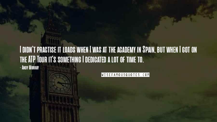 Andy Murray Quotes: I didn't practise it loads when I was at the academy in Spain, but when I got on the ATP Tour it's something I dedicated a lot of time to.