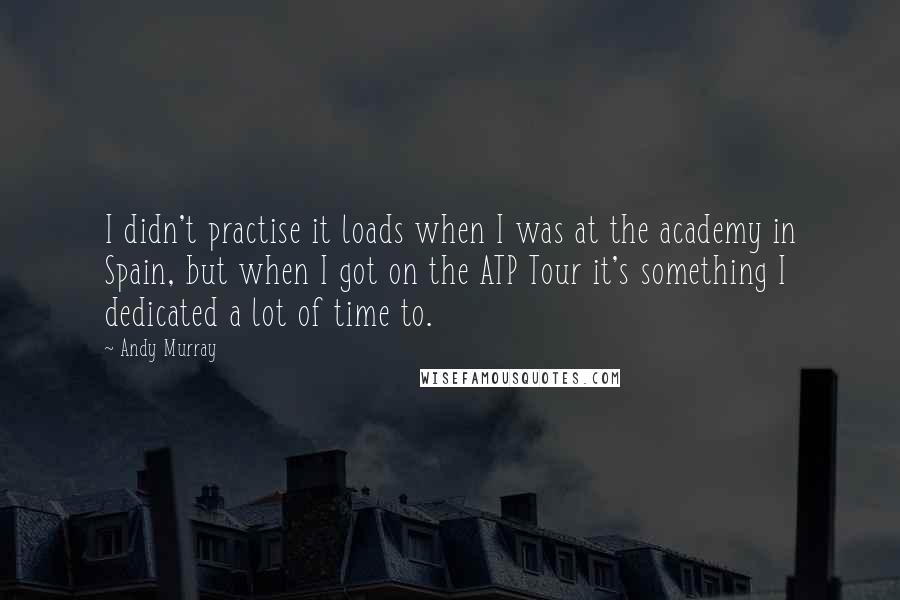 Andy Murray Quotes: I didn't practise it loads when I was at the academy in Spain, but when I got on the ATP Tour it's something I dedicated a lot of time to.