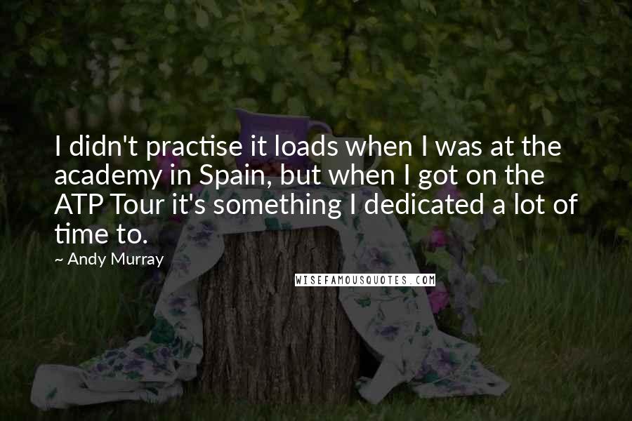 Andy Murray Quotes: I didn't practise it loads when I was at the academy in Spain, but when I got on the ATP Tour it's something I dedicated a lot of time to.