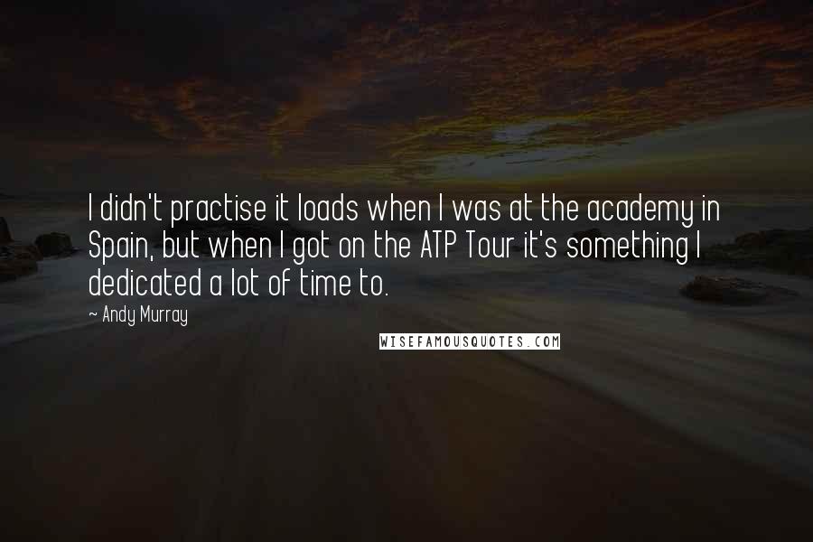 Andy Murray Quotes: I didn't practise it loads when I was at the academy in Spain, but when I got on the ATP Tour it's something I dedicated a lot of time to.