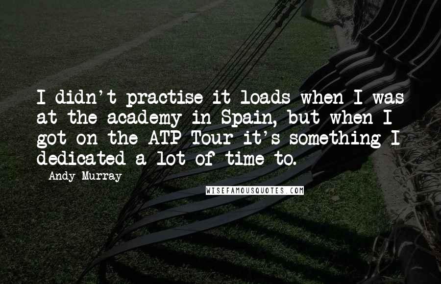 Andy Murray Quotes: I didn't practise it loads when I was at the academy in Spain, but when I got on the ATP Tour it's something I dedicated a lot of time to.